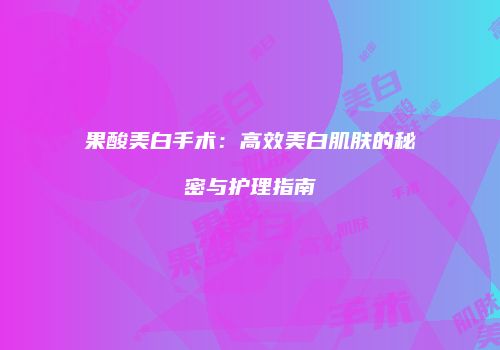 果酸美白手术：高效美白肌肤的秘密与护理指南