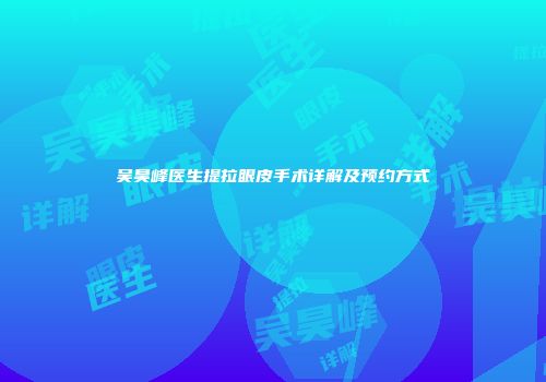 吴昊峰医生提拉眼皮手术详解及预约方式