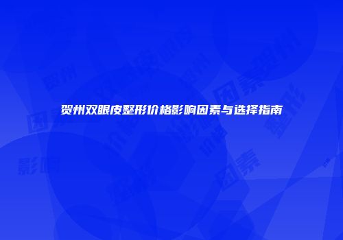 贺州双眼皮整形价格影响因素与选择指南