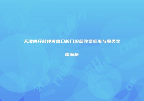 天津南开鼓楼青苗口腔门诊部收费标准与服务全面解析