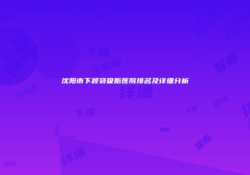 沈阳市下颌袋吸脂医院排名及详细分析
