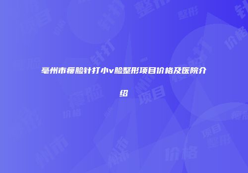 亳州市瘦脸针打小v脸整形项目价格及医院介绍