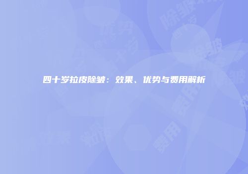四十岁拉皮除皱：效果、优势与费用解析