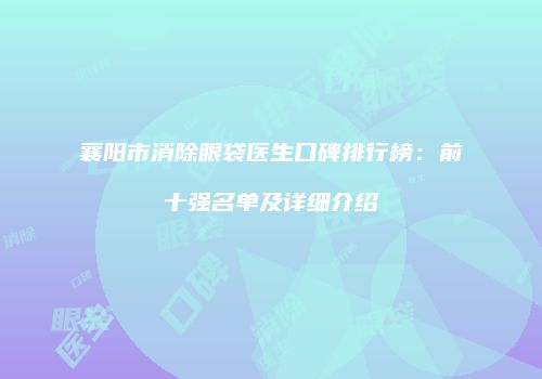 襄阳市消除眼袋医生口碑排行榜：前十强名单及详细介绍