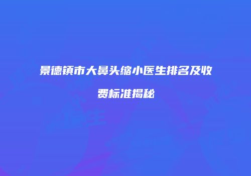景德镇市大鼻头缩小医生排名及收费标准揭秘