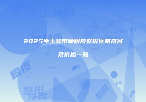 2025年玉林市除眼皮整形医院排名及价格一览