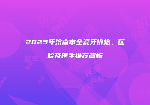 2025年济南市全瓷牙价格、医院及医生推荐解析
