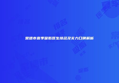 常德市夏季吸脂医生排名及实力口碑解析