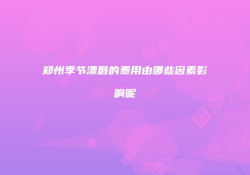 郑州季节漂唇的费用由哪些因素影响呢