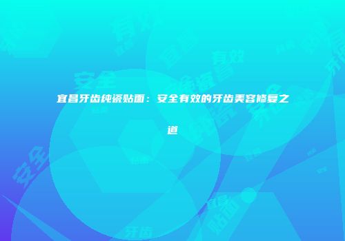 宜昌牙齿纯瓷贴面：安全有效的牙齿美容修复之道
