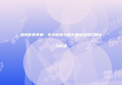 温州医美争霸：东华医院与德尔美客诊所口碑实力对决