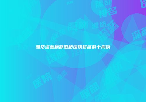 潍坊深蓝腹部溶脂医院排名前十揭晓