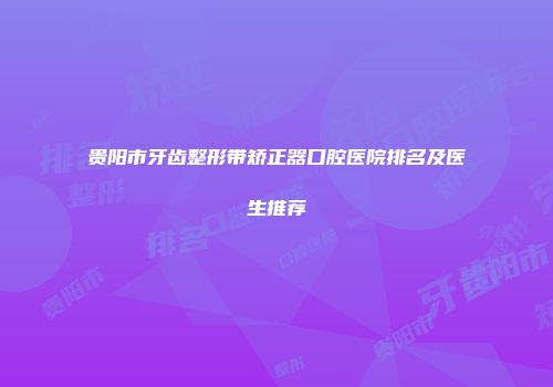 贵阳市牙齿整形带矫正器口腔医院排名及医生推荐