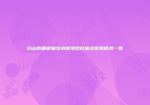 白山市眼部皱纹消除项目价格及医院概况一览