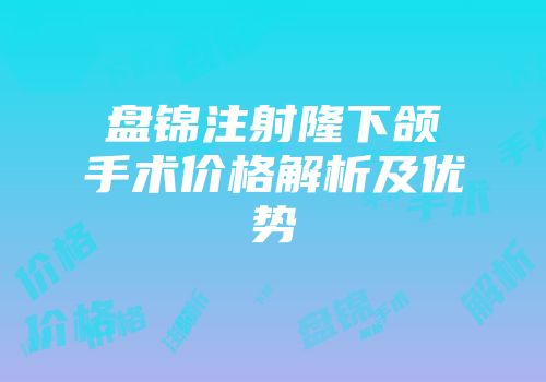 盘锦注射隆下颌手术价格解析及优势