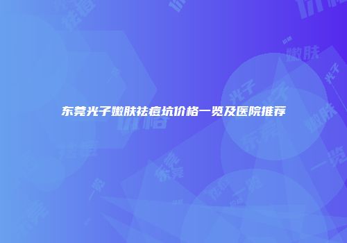 东莞光子嫩肤祛痘坑价格一览及医院推荐
