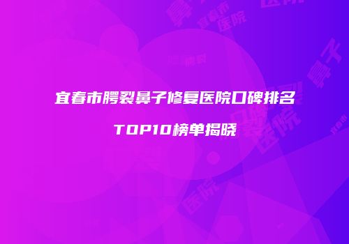 宜春市腭裂鼻子修复医院口碑排名TOP10榜单揭晓