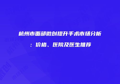 杭州市面部微创提升手术市场分析：价格、医院及医生推荐