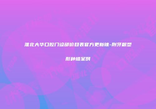 淮北大华口腔门诊部价目表官方更新辣-附牙龈塑形种植案例