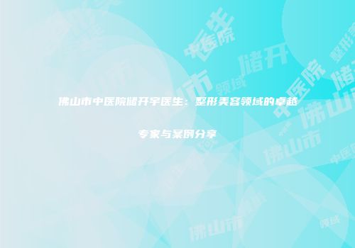 佛山市中医院储开宇医生：整形美容领域的卓越专家与案例分享