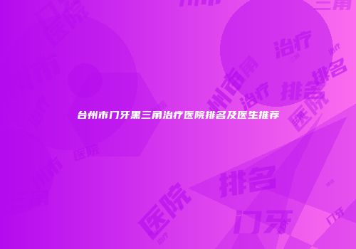 台州市门牙黑三角治疗医院排名及医生推荐
