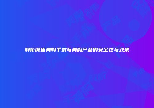 解析假体美胸手术与美胸产品的安全性与效果