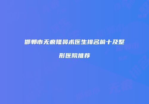邯郸市无痕隆鼻术医生排名前十及整形医院推荐