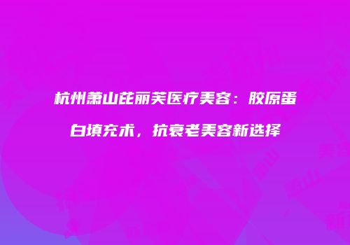 杭州萧山芘丽芙医疗美容：胶原蛋白填充术，抗衰老美容新选择