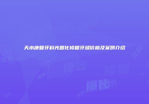 天水康复牙科光固化修复牙缝价格及案例介绍