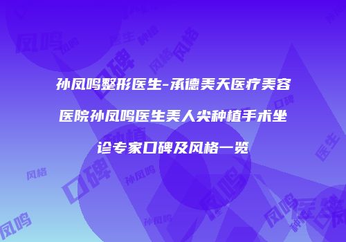 孙凤鸣整形医生-承德美天医疗美容医院孙凤鸣医生美人尖种植手术坐诊专家口碑及风格一览