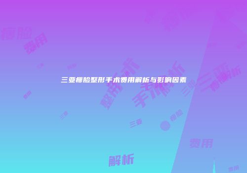 三亚瘦脸整形手术费用解析与影响因素