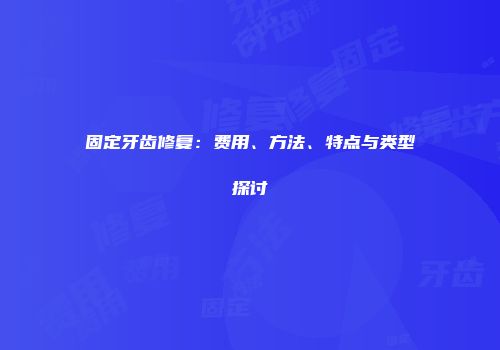 固定牙齿修复：费用、方法、特点与类型探讨