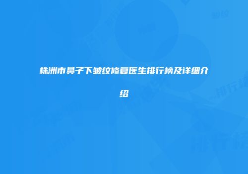 株洲市鼻子下皱纹修复医生排行榜及详细介绍