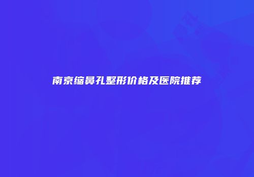 南京缩鼻孔整形价格及医院推荐