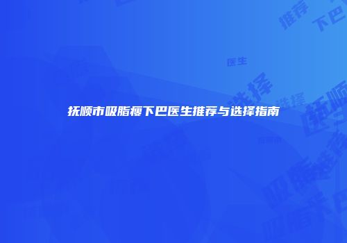 抚顺市吸脂瘦下巴医生推荐与选择指南