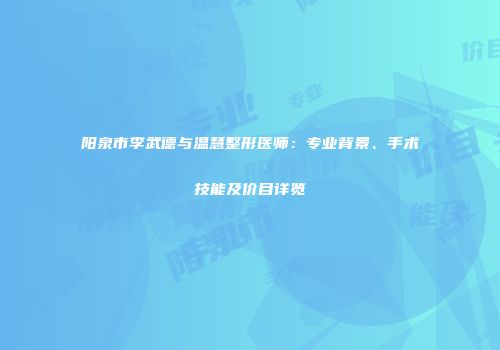 阳泉市李武德与温慧整形医师：专业背景、手术技能及价目详览