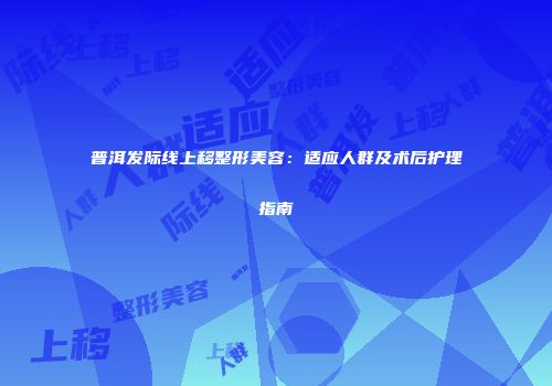 普洱发际线上移整形美容：适应人群及术后护理指南