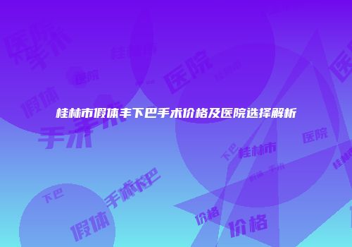 桂林市假体丰下巴手术价格及医院选择解析