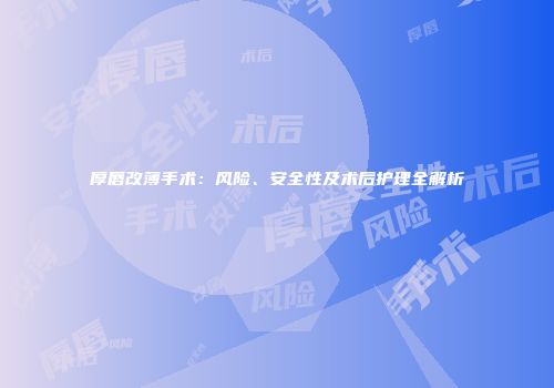 厚唇改薄手术：风险、安全性及术后护理全解析