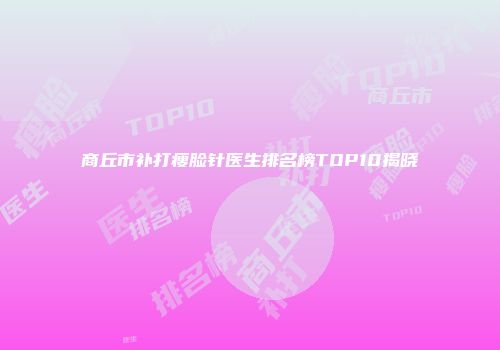 商丘市补打瘦脸针医生排名榜TOP10揭晓