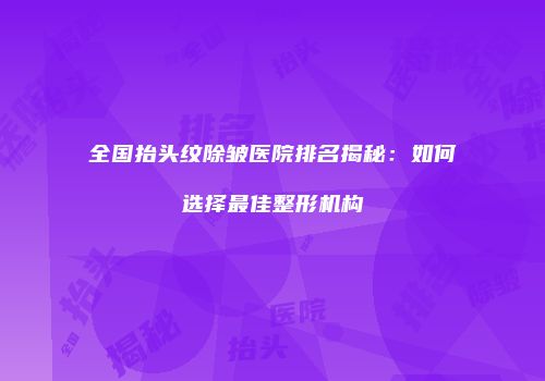 全国抬头纹除皱医院排名揭秘：如何选择最佳整形机构
