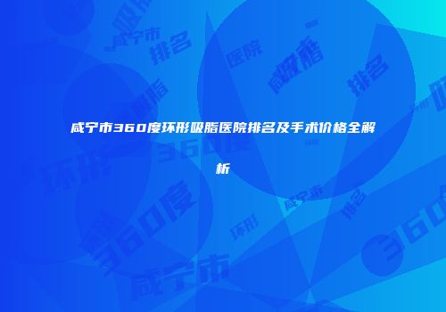 咸宁市360度环形吸脂医院排名及手术价格全解析