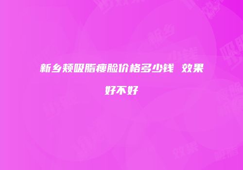 新乡颊吸脂瘦脸价格多少钱 效果好不好