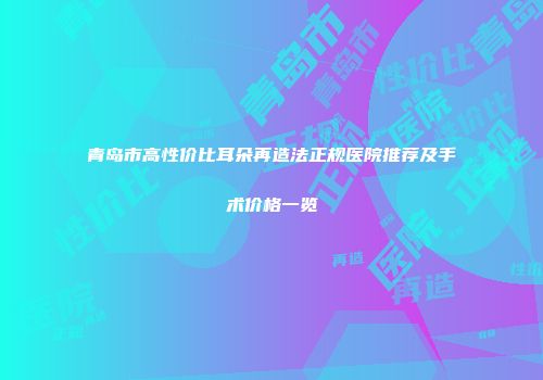 青岛市高性价比耳朵再造法正规医院推荐及手术价格一览