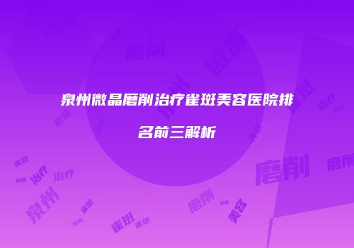 泉州微晶磨削治疗雀斑美容医院排名前三解析