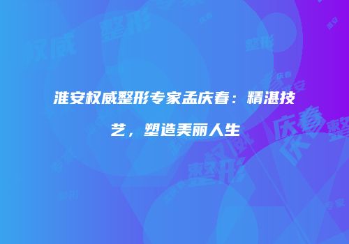 淮安权威整形专家孟庆春：精湛技艺，塑造美丽人生