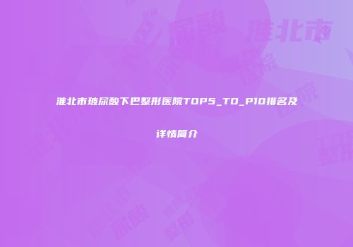 淮北市玻尿酸下巴整形医院TOP5_TO_P10排名及详情简介