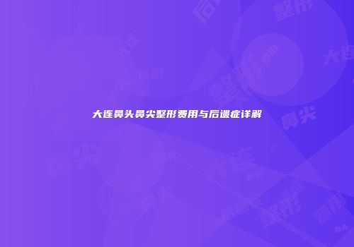 大连鼻头鼻尖整形费用与后遗症详解