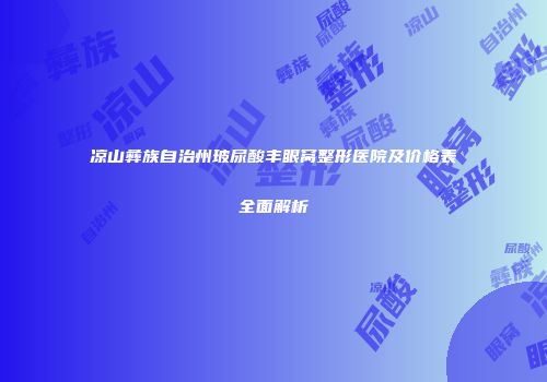 凉山彝族自治州玻尿酸丰眼窝整形医院及价格表全面解析