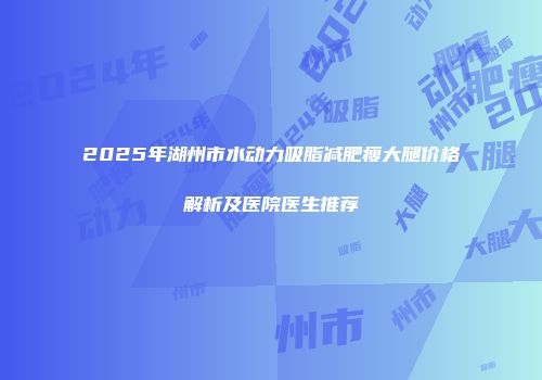 2025年湖州市水动力吸脂减肥瘦大腿价格解析及医院医生推荐